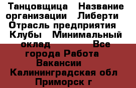 Танцовщица › Название организации ­ Либерти › Отрасль предприятия ­ Клубы › Минимальный оклад ­ 59 000 - Все города Работа » Вакансии   . Калининградская обл.,Приморск г.